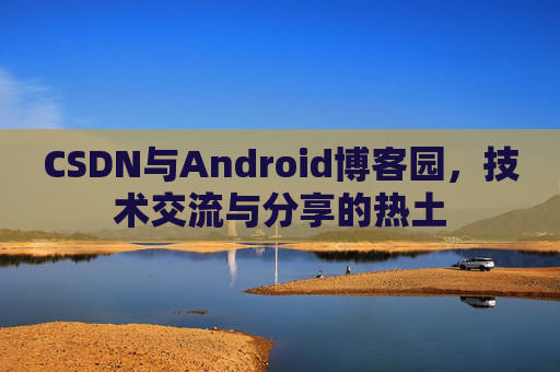 CSDN与Android博客园,技术交流与分享的热土