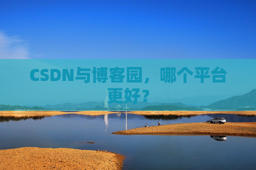 CSDN与博客园,哪个平台更好?